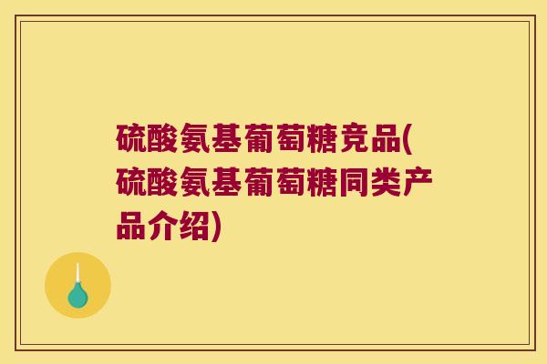硫酸氨基葡萄糖竞品(硫酸氨基葡萄糖同类产品介绍)