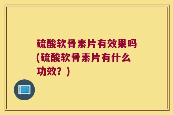 硫酸软骨素片有效果吗(硫酸软骨素片有什么功效?)