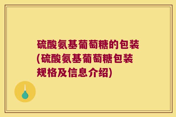 硫酸氨基葡萄糖的包装(硫酸氨基葡萄糖包装规格及信息介绍)