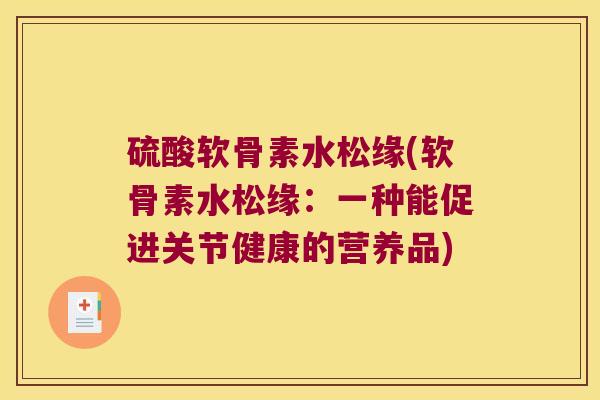 硫酸软骨素水松缘(软骨素水松缘:一种能促进关节健康的营养品) 硫酸软骨素水松缘(软骨素水松缘:一种能促进关节健康的营养品)