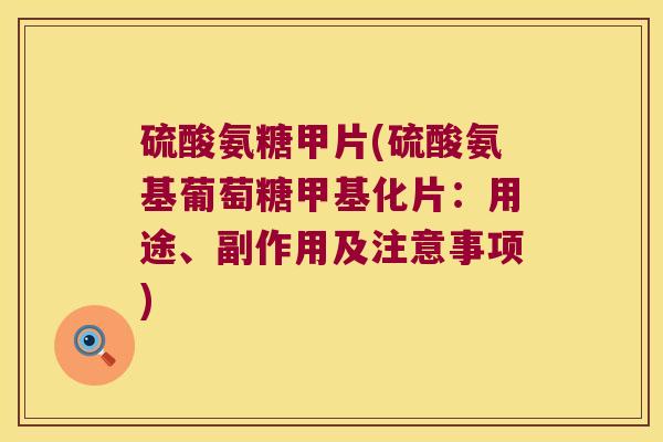 硫酸氨糖甲片(硫酸氨基葡萄糖甲基化片:用途、副作用及注意事项)