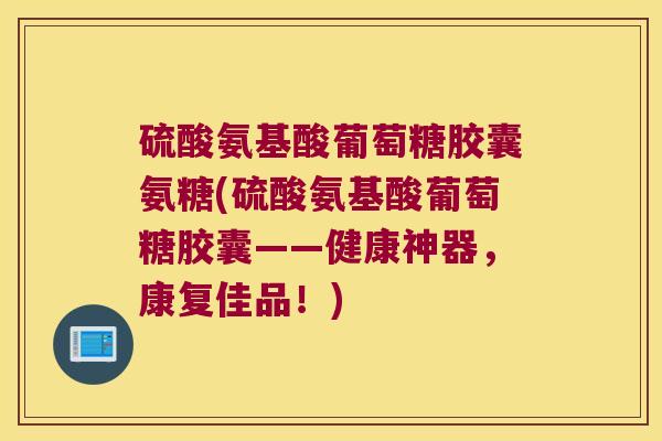 硫酸氨基酸葡萄糖胶囊氨糖(硫酸氨基酸葡萄糖胶囊——健康神器,康复佳品!)