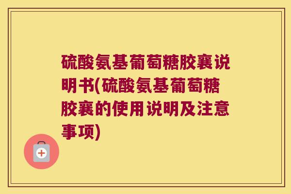 硫酸氨基葡萄糖胶襄说明书(硫酸氨基葡萄糖胶襄的使用说明及注意事项)
