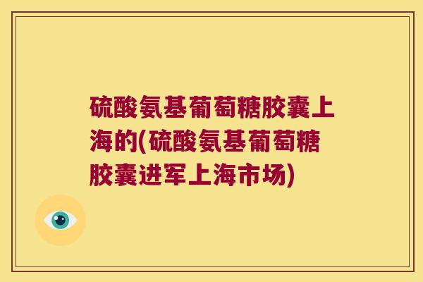 硫酸氨基葡萄糖胶囊上海的(硫酸氨基葡萄糖胶囊进军上海市场)