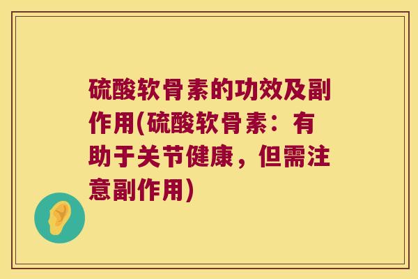 硫酸软骨素的功效及副作用(硫酸软骨素:有助于关节健康,但需注意副作用)
