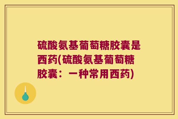硫酸氨基葡萄糖胶囊是西药(硫酸氨基葡萄糖胶囊:一种常用西药)