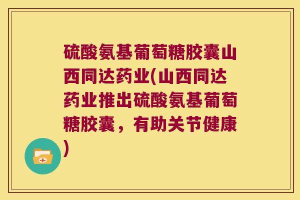 硫酸氨基葡萄糖胶囊山西同达药业(山西同达药业推出硫酸氨基葡萄糖胶囊,有助关节健康)