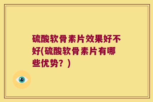 硫酸软骨素片效果好不好(硫酸软骨素片有哪些优势?)
