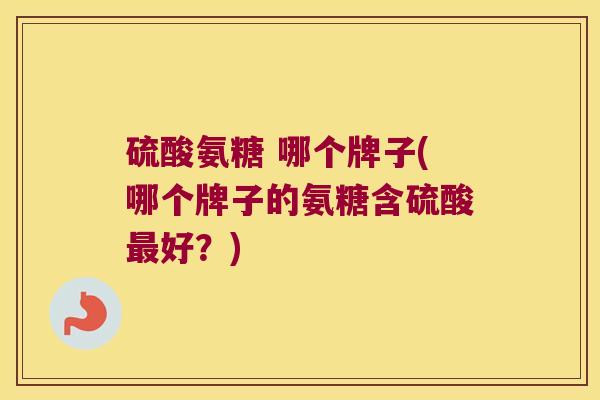硫酸氨糖 哪个牌子(哪个牌子的氨糖含硫酸最好?)