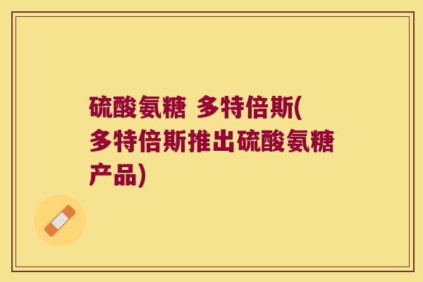 硫酸氨糖 多特倍斯(多特倍斯推出硫酸氨糖产品)