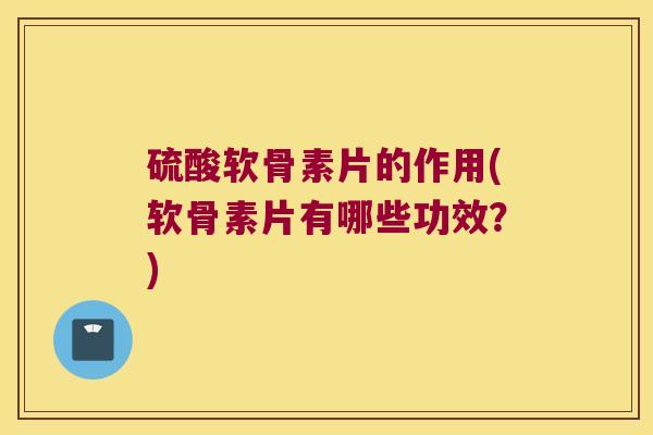 硫酸软骨素片的作用(软骨素片有哪些功效?)