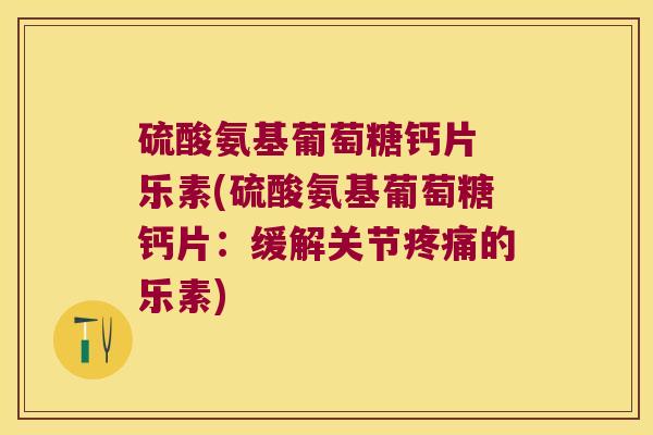 硫酸氨基葡萄糖钙片 乐素(硫酸氨基葡萄糖钙片:缓解关节疼痛的乐素)