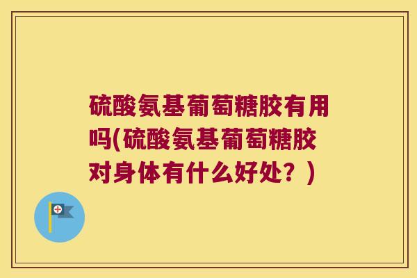 硫酸氨基葡萄糖胶有用吗(硫酸氨基葡萄糖胶对身体有什么好处?)