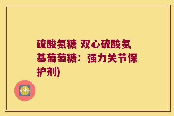 硫酸氨糖 双心硫酸氨基葡萄糖:强力关节保护剂)
