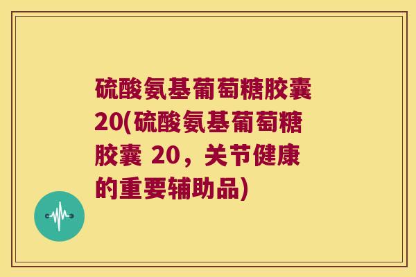 硫酸氨基葡萄糖胶囊 20(硫酸氨基葡萄糖胶囊 20,关节健康的重要辅助品)