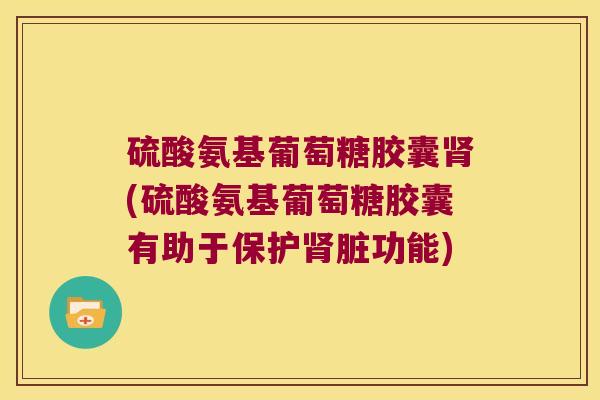 硫酸氨基葡萄糖胶囊肾(硫酸氨基葡萄糖胶囊有助于保护肾脏功能)