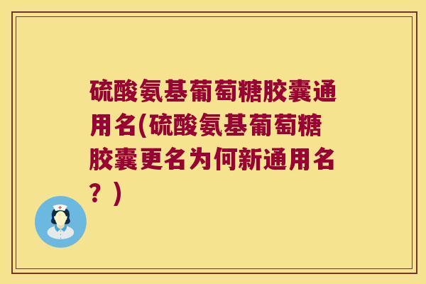 硫酸氨基葡萄糖胶囊通用名(硫酸氨基葡萄糖胶囊更名为何新通用名?)