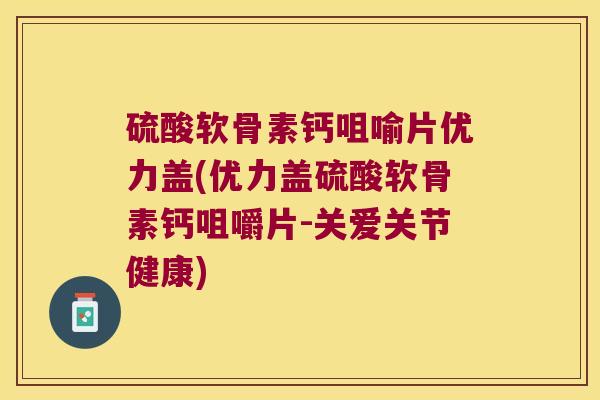 硫酸软骨素钙咀喻片优力盖(优力盖硫酸软骨素钙咀嚼片-关爱关节健康)