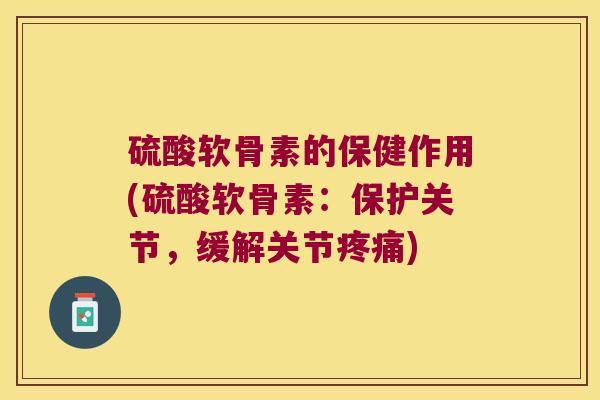 硫酸软骨素的保健作用(硫酸软骨素:保护关节,缓解关节疼痛)