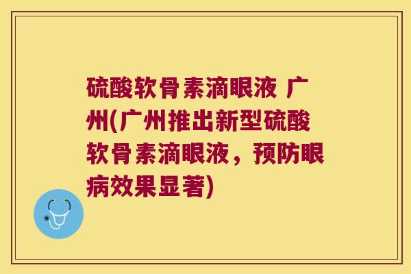 硫酸软骨素滴眼液 广州(广州推出新型硫酸软骨素滴眼液，预防眼病效果显著)