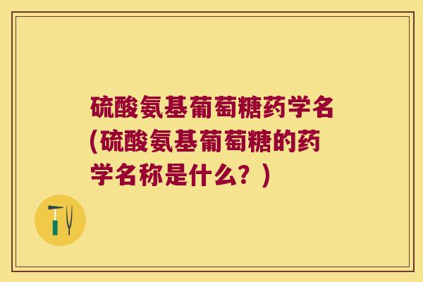 硫酸氨基葡萄糖药学名(硫酸氨基葡萄糖的药学名称是什么?)