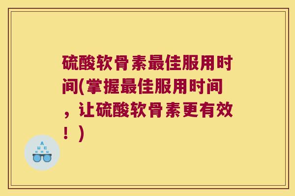 硫酸软骨素最佳服用时间(掌握最佳服用时间,让硫酸软骨素更有效!)