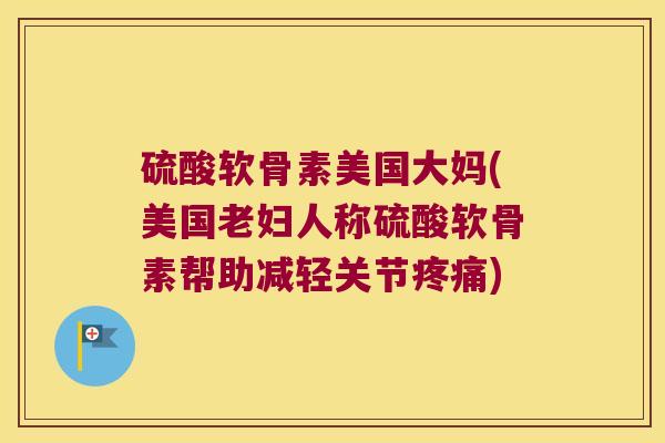 硫酸软骨素美国大妈(美国老妇人称硫酸软骨素帮助减轻关节疼痛)