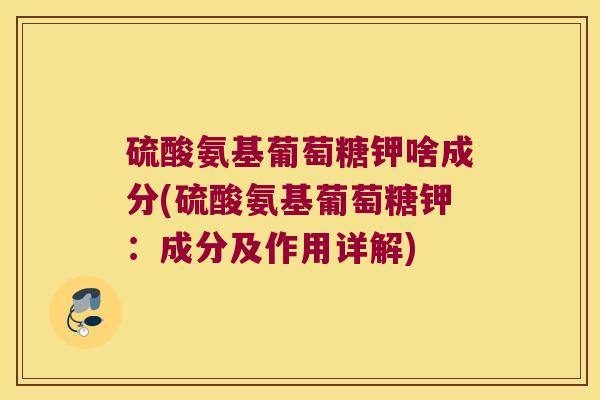硫酸氨基葡萄糖钾啥成分(硫酸氨基葡萄糖钾:成分及作用详解) 硫酸氨基葡萄糖钾啥成分(硫酸氨基葡萄糖钾:成分及作用详解)