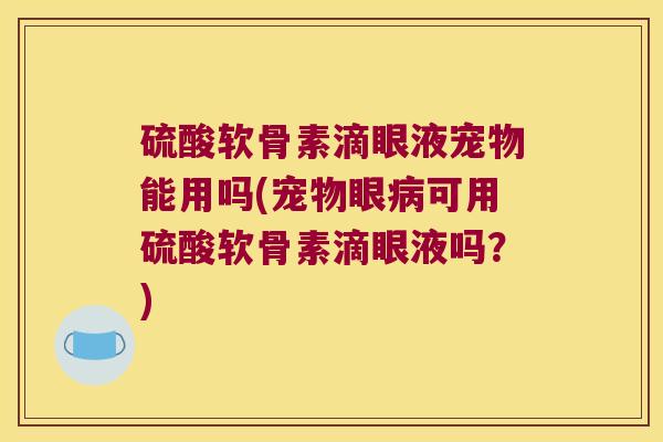 硫酸软骨素滴眼液宠物能用吗(宠物眼病可用硫酸软骨素滴眼液吗?)
