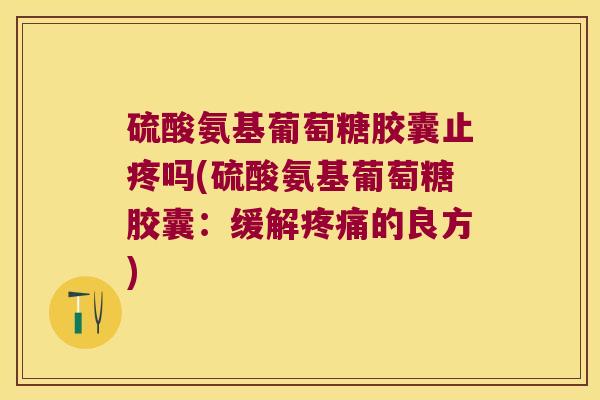 硫酸氨基葡萄糖胶囊止疼吗(硫酸氨基葡萄糖胶囊:缓解疼痛的良方)