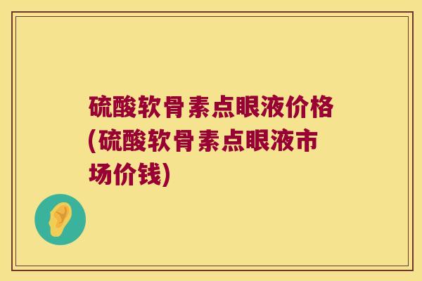 硫酸软骨素点眼液价格(硫酸软骨素点眼液市场价钱)