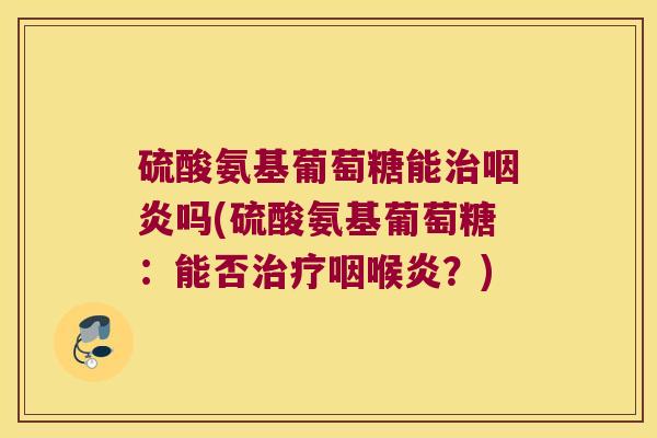 硫酸氨基葡萄糖能治咽炎吗(硫酸氨基葡萄糖:能否治疗咽喉炎?)