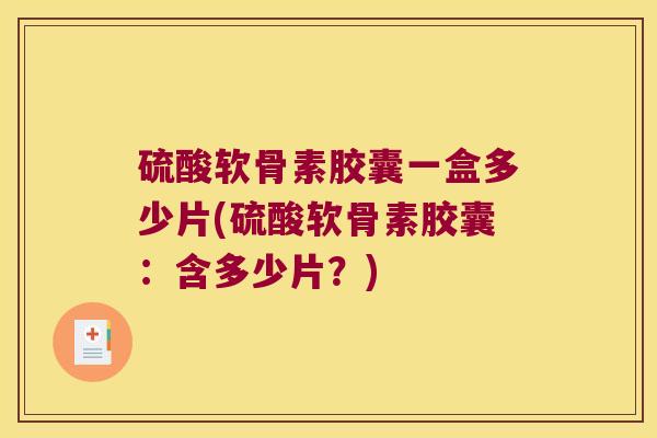 硫酸软骨素胶囊一盒多少片(硫酸软骨素胶囊:含多少片?)