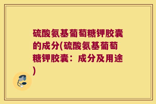 硫酸氨基葡萄糖钾胶囊的成分(硫酸氨基葡萄糖钾胶囊:成分及用途)