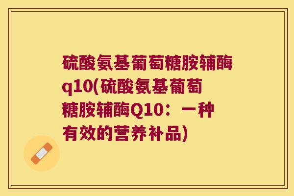 硫酸氨基葡萄糖胺辅酶q10(硫酸氨基葡萄糖胺辅酶Q10:一种有效的营养补品)