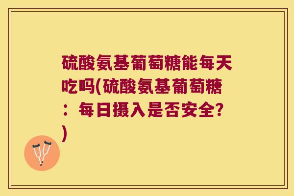 硫酸氨基葡萄糖能每天吃吗(硫酸氨基葡萄糖:每日摄入是否安全?)