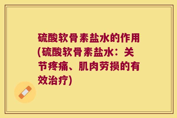 硫酸软骨素盐水的作用(硫酸软骨素盐水:关节疼痛、肌肉劳损的有效治疗)