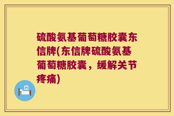 硫酸氨基葡萄糖胶囊东信牌(东信牌硫酸氨基葡萄糖胶囊,缓解关节疼痛)