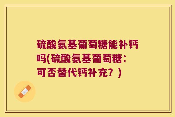 硫酸氨基葡萄糖能补钙吗(硫酸氨基葡萄糖:可否替代钙补充?)