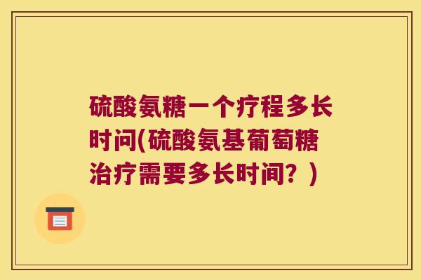 硫酸氨糖一个疗程多长时问(硫酸氨基葡萄糖治疗需要多长时间?)