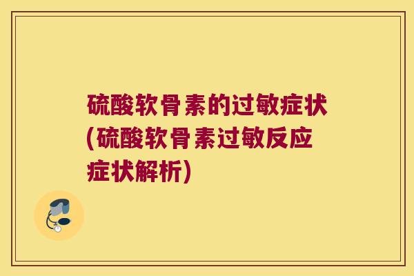 硫酸软骨素的过敏症状(硫酸软骨素过敏反应症状解析)