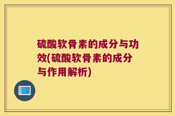 硫酸软骨素的成分与功效(硫酸软骨素的成分与作用解析)