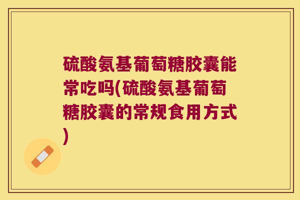 硫酸氨基葡萄糖胶囊能常吃吗(硫酸氨基葡萄糖胶囊的常规食用方式)