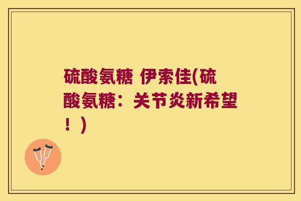 硫酸氨糖 伊索佳(硫酸氨糖:关节炎新希望!)