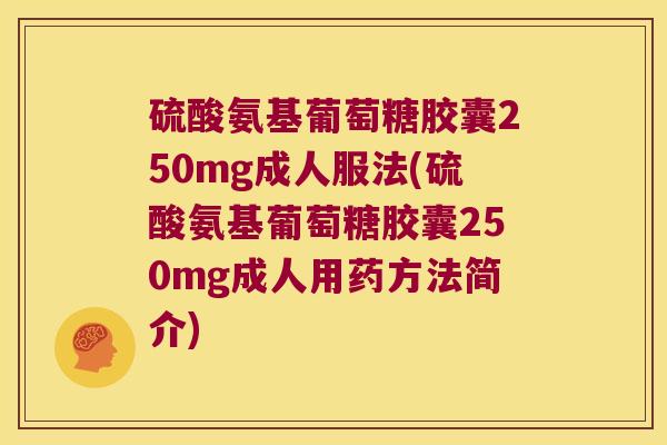 硫酸氨基葡萄糖胶囊250mg成人服法(硫酸氨基葡萄糖胶囊250mg成人用药方法简介)