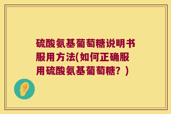 硫酸氨基葡萄糖说明书服用方法(如何正确服用硫酸氨基葡萄糖?)