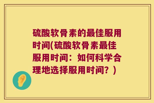 硫酸软骨素的最佳服用时间(硫酸软骨素最佳服用时间:如何科学合理地选择服用时间?)