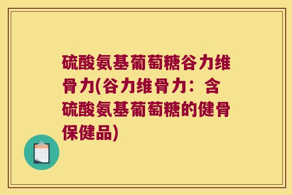 硫酸氨基葡萄糖谷力维骨力(谷力维骨力:含硫酸氨基葡萄糖的健骨保健品)