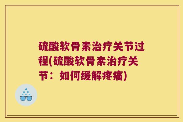 硫酸软骨素治疗关节过程(硫酸软骨素治疗关节:如何缓解疼痛)