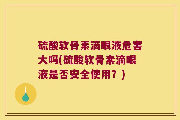 硫酸软骨素滴眼液危害大吗(硫酸软骨素滴眼液是否安全使用?)
